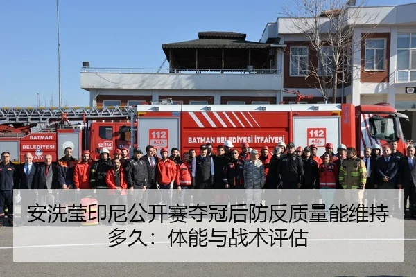 安洗莹印尼公开赛夺冠后防反质量能维持多久：体能与战术评估