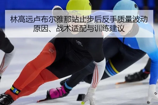 林高远卢布尔雅那站止步后反手质量波动原因、战术适配与训练建议